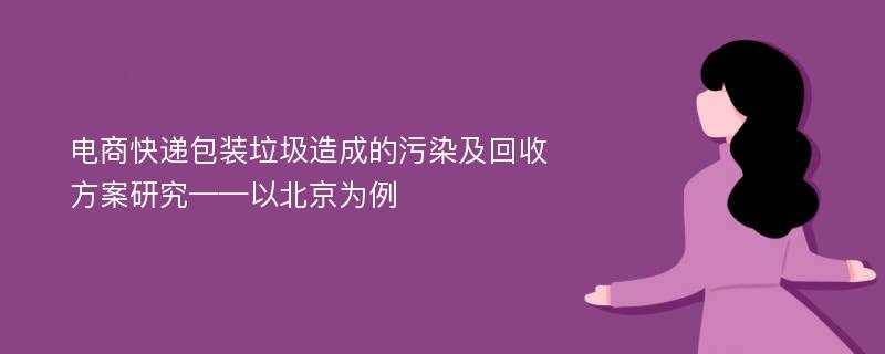 电商快递包装垃圾造成的污染及回收方案研究——以北京为例