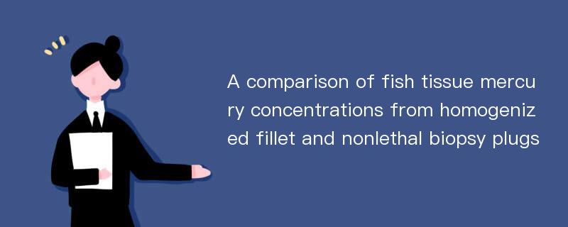 A comparison of fish tissue mercury concentrations from homogenized fillet and nonlethal biopsy plugs