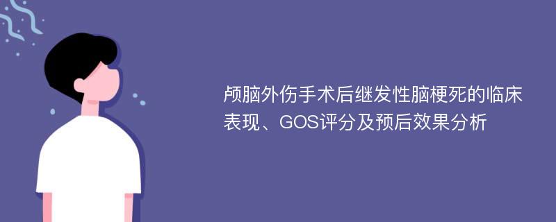 颅脑外伤手术后继发性脑梗死的临床表现、GOS评分及预后效果分析