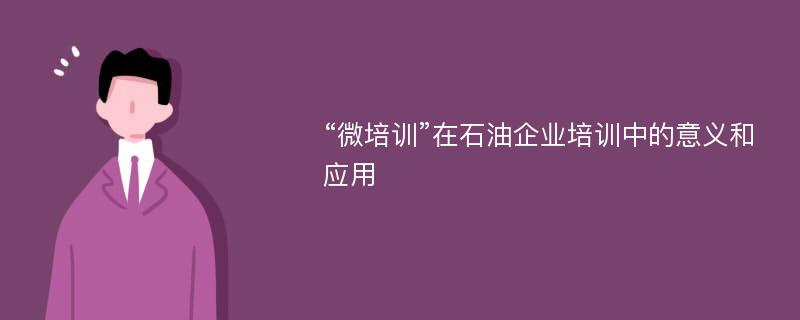 “微培训”在石油企业培训中的意义和应用