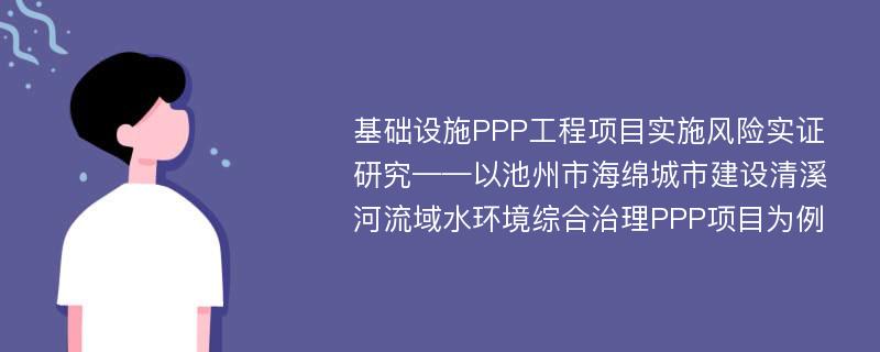 基础设施PPP工程项目实施风险实证研究——以池州市海绵城市建设清溪河流域水环境综合治理PPP项目为例