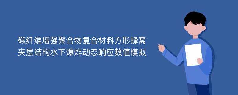 碳纤维增强聚合物复合材料方形蜂窝夹层结构水下爆炸动态响应数值模拟