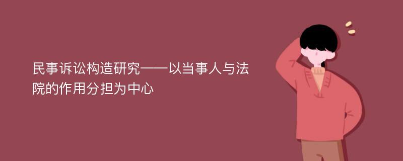 民事诉讼构造研究——以当事人与法院的作用分担为中心