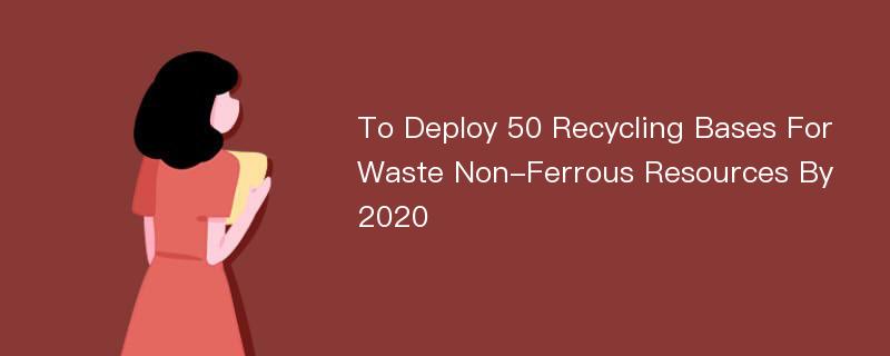 To Deploy 50 Recycling Bases For Waste Non-Ferrous Resources By 2020