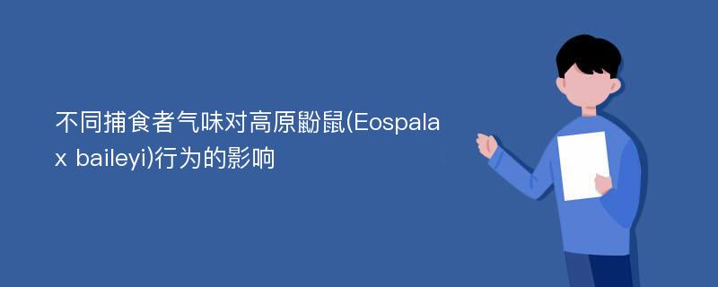 不同捕食者气味对高原鼢鼠(Eospalax baileyi)行为的影响