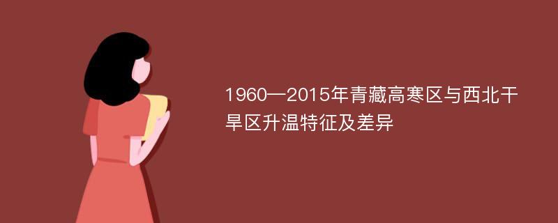 1960—2015年青藏高寒区与西北干旱区升温特征及差异