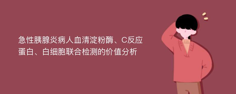 急性胰腺炎病人血清淀粉酶、C反应蛋白、白细胞联合检测的价值分析