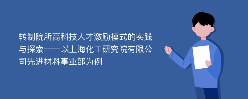 转制院所高科技人才激励模式的实践与探索——以上海化工研究院有限公司先进材料事业部为例