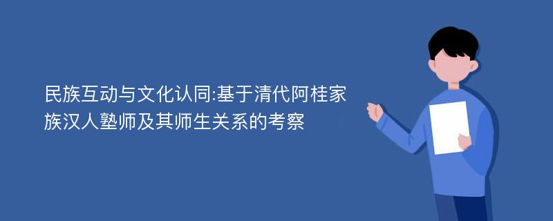 民族互动与文化认同:基于清代阿桂家族汉人塾师及其师生关系的考察