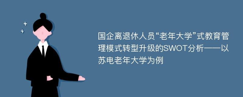 国企离退休人员“老年大学”式教育管理模式转型升级的SWOT分析——以苏电老年大学为例