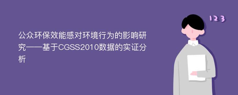 公众环保效能感对环境行为的影响研究——基于CGSS2010数据的实证分析