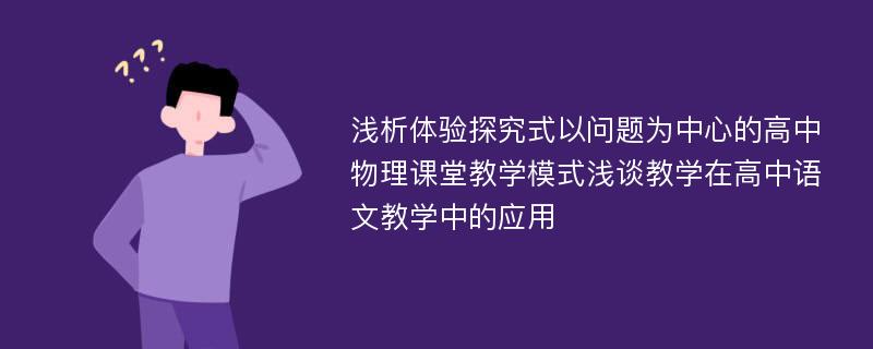 浅析体验探究式以问题为中心的高中物理课堂教学模式浅谈教学在高中语文教学中的应用