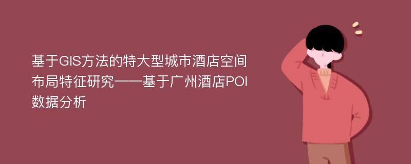 基于GIS方法的特大型城市酒店空间布局特征研究——基于广州酒店POI数据分析