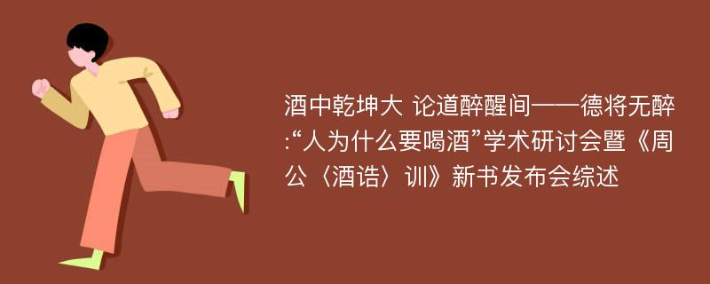 酒中乾坤大 论道醉醒间——德将无醉:“人为什么要喝酒”学术研讨会暨《周公〈酒诰〉训》新书发布会综述