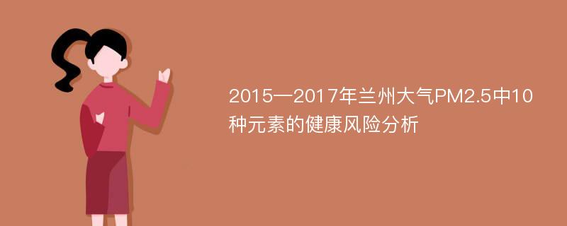 2015—2017年兰州大气PM2.5中10种元素的健康风险分析