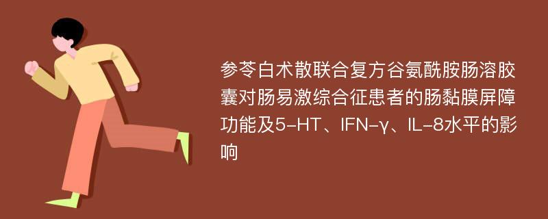 参苓白术散联合复方谷氨酰胺肠溶胶囊对肠易激综合征患者的肠黏膜屏障功能及5-HT、IFN-γ、IL-8水平的影响