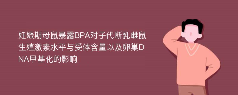 妊娠期母鼠暴露BPA对子代断乳雌鼠生殖激素水平与受体含量以及卵巢DNA甲基化的影响