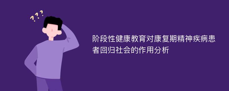 阶段性健康教育对康复期精神疾病患者回归社会的作用分析