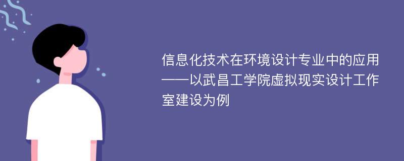 信息化技术在环境设计专业中的应用——以武昌工学院虚拟现实设计工作室建设为例