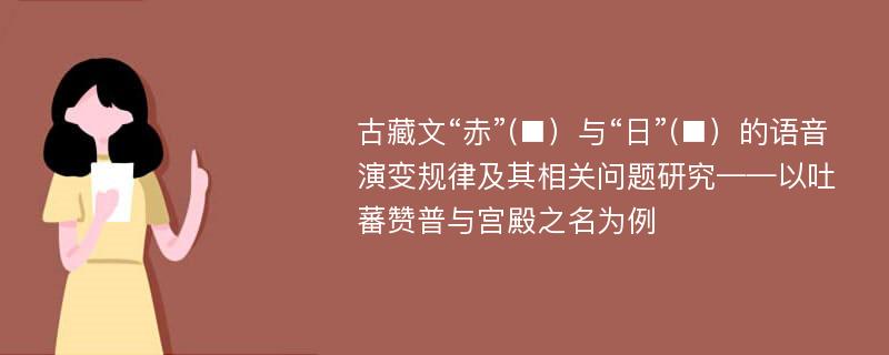 古藏文“赤”(■）与“日”(■）的语音演变规律及其相关问题研究——以吐蕃赞普与宫殿之名为例