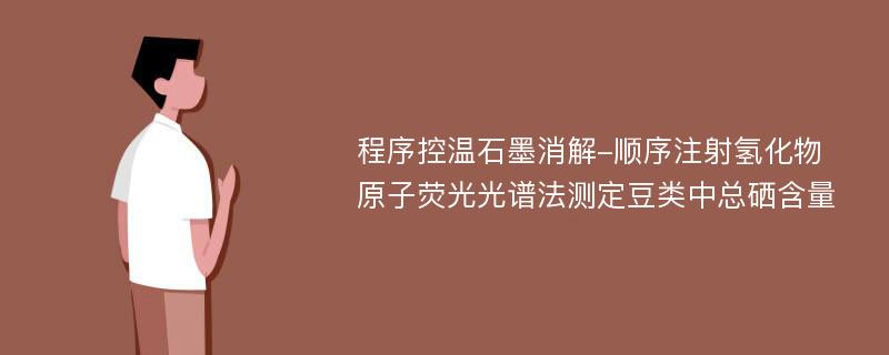 程序控温石墨消解-顺序注射氢化物原子荧光光谱法测定豆类中总硒含量