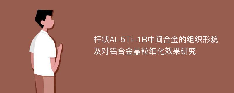 杆状Al-5Ti-1B中间合金的组织形貌及对铝合金晶粒细化效果研究