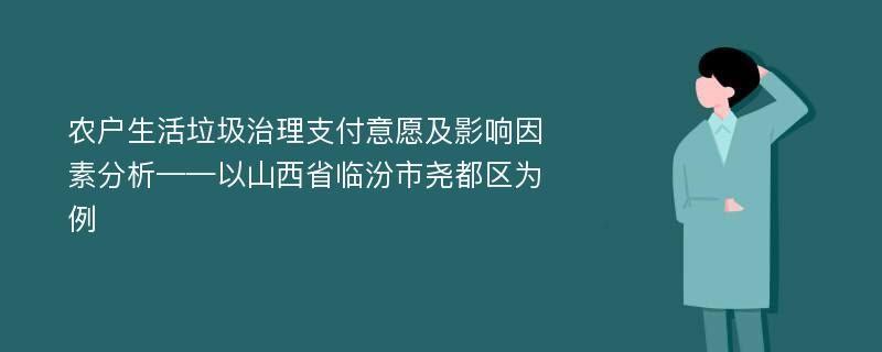 农户生活垃圾治理支付意愿及影响因素分析——以山西省临汾市尧都区为例