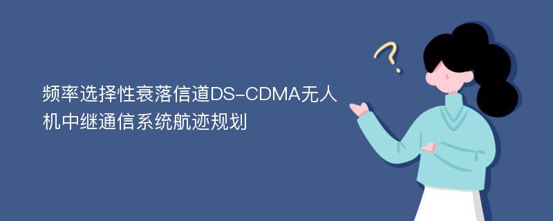 频率选择性衰落信道DS-CDMA无人机中继通信系统航迹规划