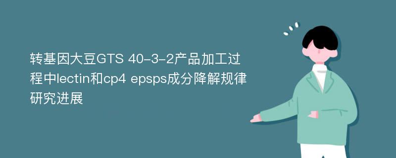 转基因大豆GTS 40-3-2产品加工过程中lectin和cp4 epsps成分降解规律研究进展