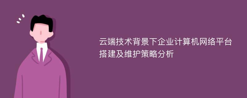 云端技术背景下企业计算机网络平台搭建及维护策略分析