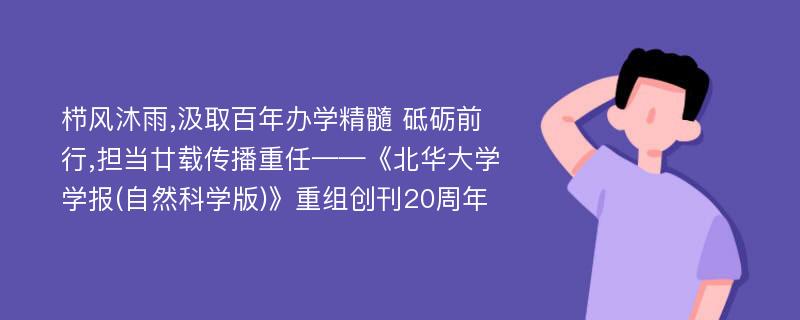 栉风沐雨,汲取百年办学精髓 砥砺前行,担当廿载传播重任——《北华大学学报(自然科学版)》重组创刊20周年