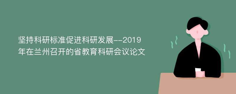 坚持科研标准促进科研发展--2019年在兰州召开的省教育科研会议论文