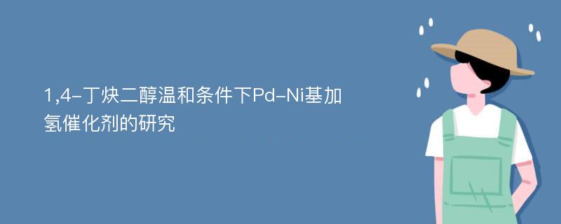 1,4-丁炔二醇温和条件下Pd-Ni基加氢催化剂的研究