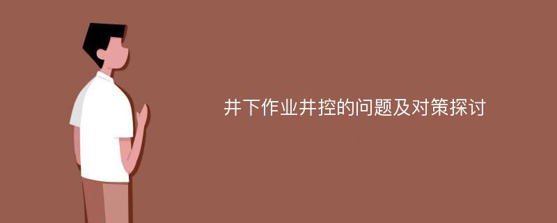 井下作业井控的问题及对策探讨