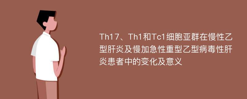 Th17、Th1和Tc1细胞亚群在慢性乙型肝炎及慢加急性重型乙型病毒性肝炎患者中的变化及意义