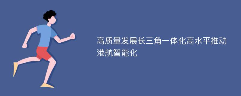 高质量发展长三角一体化高水平推动港航智能化