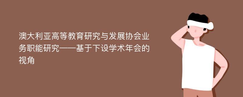 澳大利亚高等教育研究与发展协会业务职能研究——基于下设学术年会的视角