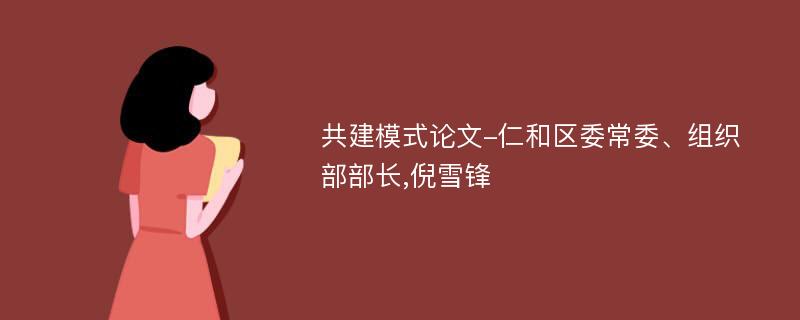 共建模式论文-仁和区委常委、组织部部长,倪雪锋