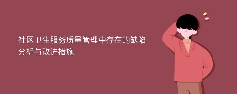 社区卫生服务质量管理中存在的缺陷分析与改进措施