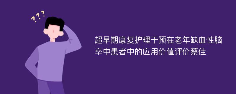 超早期康复护理干预在老年缺血性脑卒中患者中的应用价值评价蔡佳