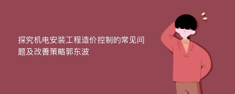 探究机电安装工程造价控制的常见问题及改善策略郭东波