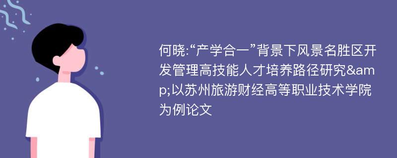 何晓:“产学合一”背景下风景名胜区开发管理高技能人才培养路径研究&以苏州旅游财经高等职业技术学院为例论文