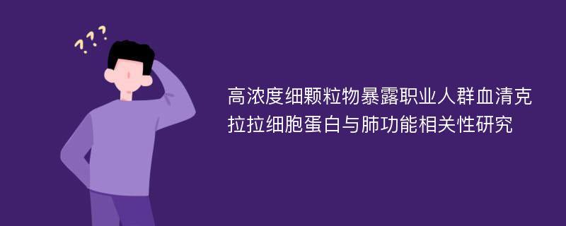 高浓度细颗粒物暴露职业人群血清克拉拉细胞蛋白与肺功能相关性研究