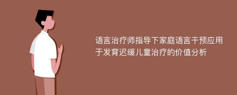 语言治疗师指导下家庭语言干预应用于发育迟缓儿童治疗的价值分析