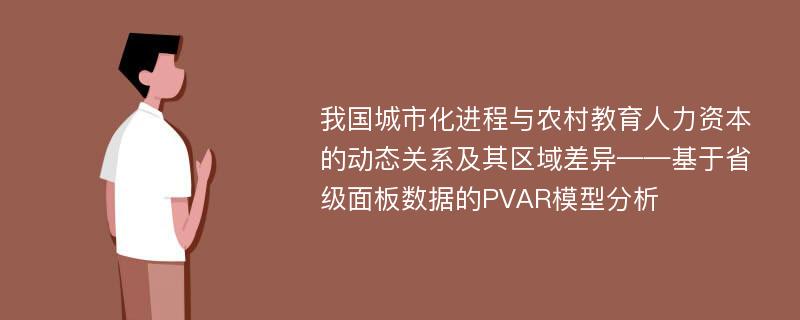 我国城市化进程与农村教育人力资本的动态关系及其区域差异——基于省级面板数据的PVAR模型分析