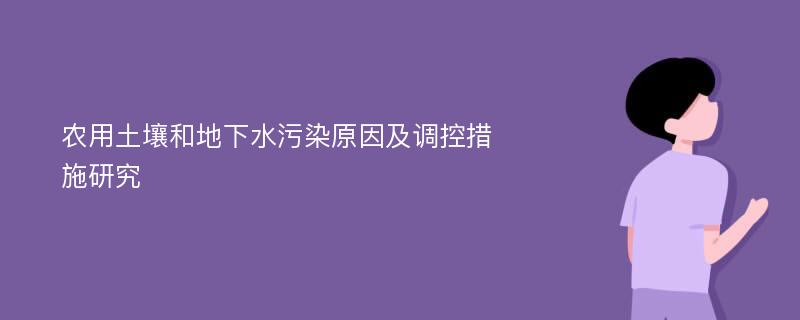 农用土壤和地下水污染原因及调控措施研究