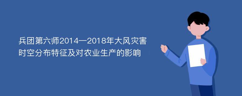 兵团第六师2014—2018年大风灾害时空分布特征及对农业生产的影响