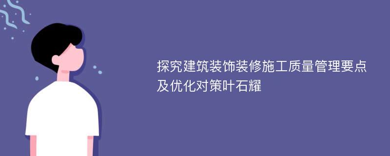 探究建筑装饰装修施工质量管理要点及优化对策叶石耀