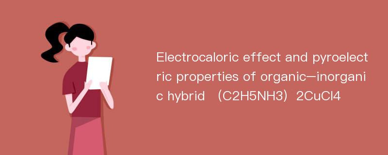 Electrocaloric effect and pyroelectric properties of organic–inorganic hybrid （C2H5NH3）2CuCl4