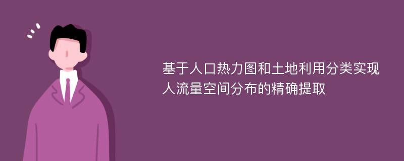 基于人口热力图和土地利用分类实现人流量空间分布的精确提取